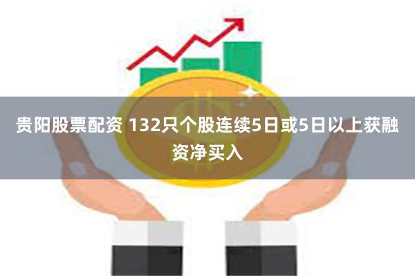 贵阳股票配资 132只个股连续5日或5日以上获融资净买入