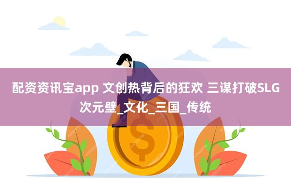 配资资讯宝app 文创热背后的狂欢 三谋打破SLG次元壁_文化_三国_传统