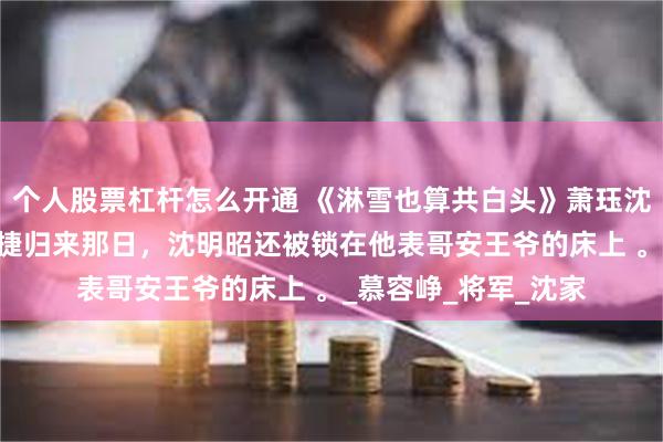 个人股票杠杆怎么开通 《淋雪也算共白头》萧珏沈明昭 萧珏从北疆大捷归来那日，沈明昭还被锁在他表哥安王爷的床上 。_慕容峥_将军_沈家