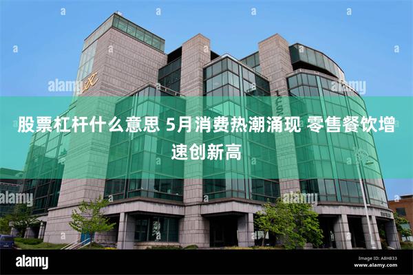 股票杠杆什么意思 5月消费热潮涌现 零售餐饮增速创新高