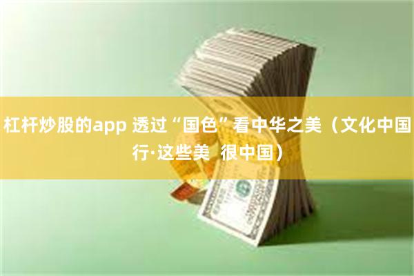 杠杆炒股的app 透过“国色”看中华之美（文化中国行·这些美  很中国）
