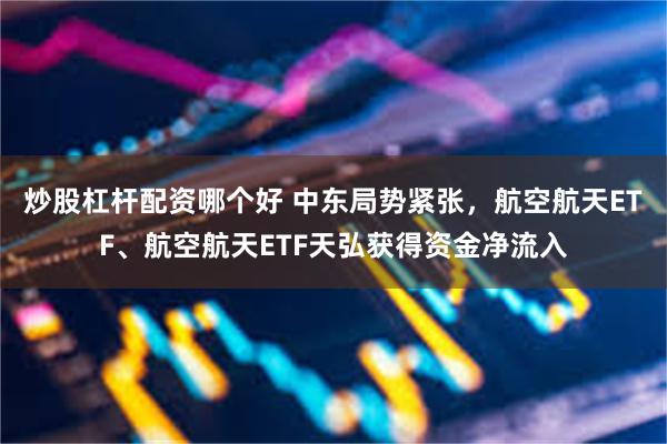 炒股杠杆配资哪个好 中东局势紧张，航空航天ETF、航空航天ETF天弘获得资金净流入