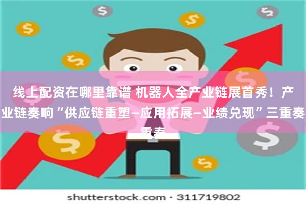 线上配资在哪里靠谱 机器人全产业链展首秀！产业链奏响“供应链重塑—应用拓展—业绩兑现”三重奏