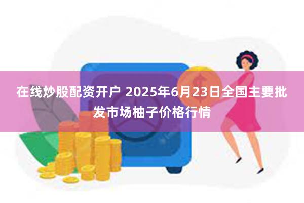 在线炒股配资开户 2025年6月23日全国主要批发市场柚子价格行情