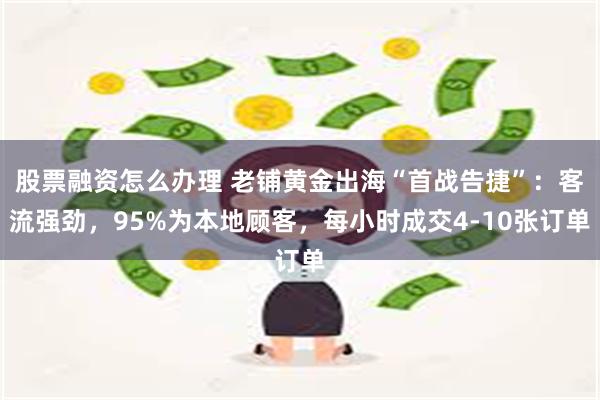 股票融资怎么办理 老铺黄金出海“首战告捷”：客流强劲，95%为本地顾客，每小时成交4-10张订单