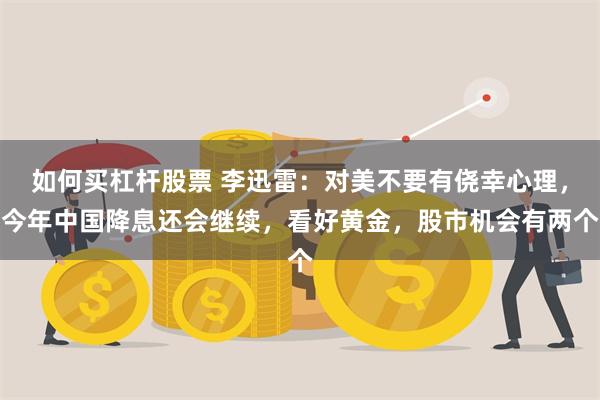 如何买杠杆股票 李迅雷：对美不要有侥幸心理，今年中国降息还会继续，看好黄金，股市机会有两个