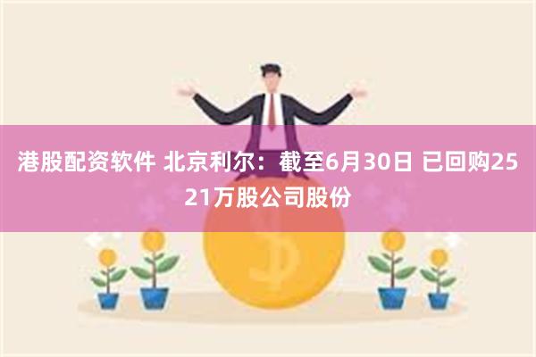 港股配资软件 北京利尔：截至6月30日 已回购2521万股公司股份