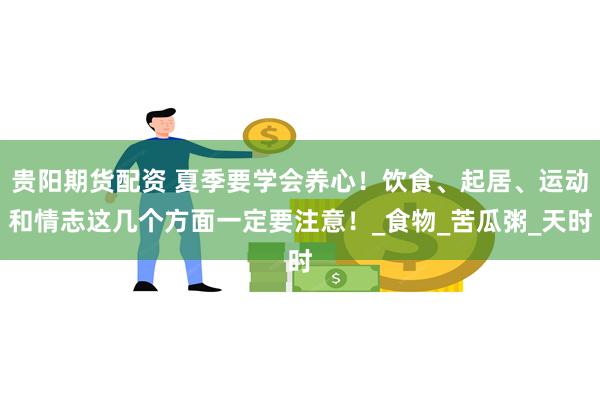 贵阳期货配资 夏季要学会养心！饮食、起居、运动和情志这几个方面一定要注意！_食物_苦瓜粥_天时