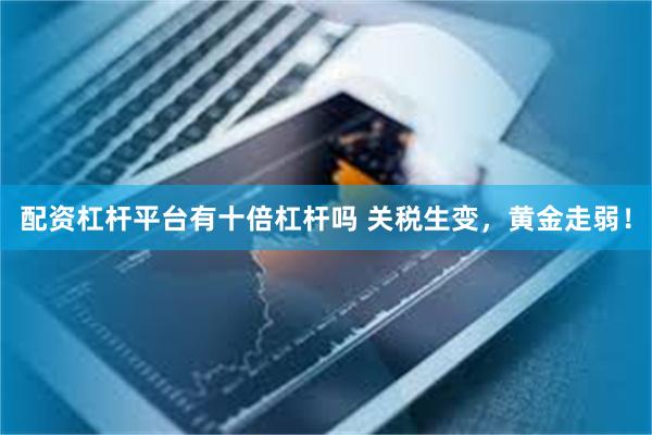 配资杠杆平台有十倍杠杆吗 关税生变，黄金走弱！