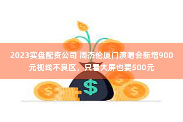 2023实盘配资公司 周杰伦厦门演唱会新增900元视线不良区，只看大屏也要500元