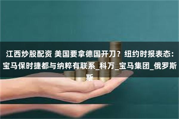 江西炒股配资 美国要拿德国开刀？纽约时报表态：宝马保时捷都与纳粹有联系_科万_宝马集团_俄罗斯