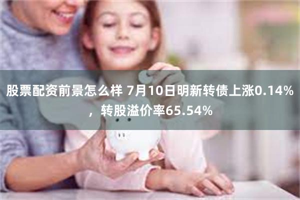 股票配资前景怎么样 7月10日明新转债上涨0.14%，转股溢价率65.54%