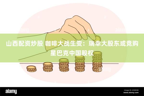 山西配资炒股 咖啡大战生变：瑞幸大股东或竞购星巴克中国股权