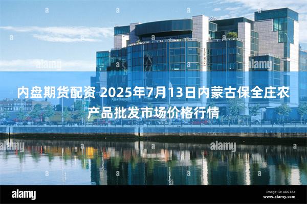 内盘期货配资 2025年7月13日内蒙古保全庄农产品批发市场价格行情