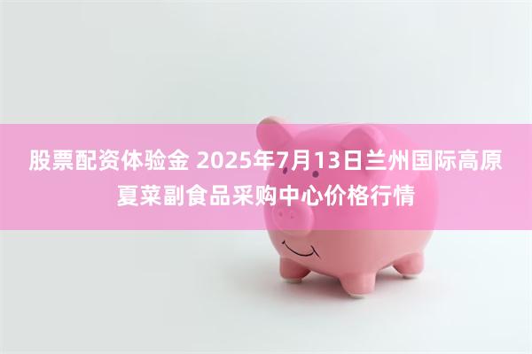 股票配资体验金 2025年7月13日兰州国际高原夏菜副食品采购中心价格行情