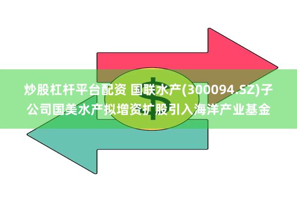 炒股杠杆平台配资 国联水产(300094.SZ)子公司国美水产拟增资扩股引入海洋产业基金