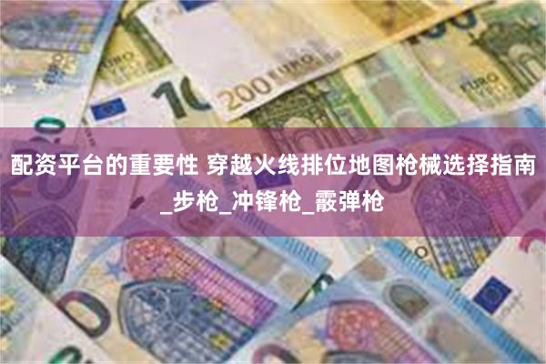 配资平台的重要性 穿越火线排位地图枪械选择指南_步枪_冲锋枪_霰弹枪