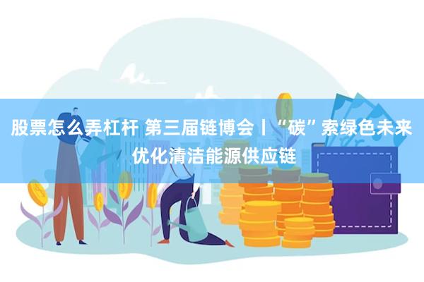 股票怎么弄杠杆 第三届链博会丨“碳”索绿色未来 优化清洁能源供应链