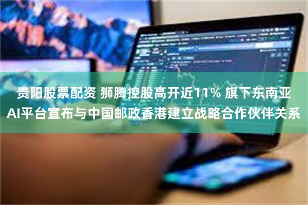 贵阳股票配资 狮腾控股高开近11% 旗下东南亚AI平台宣布与中国邮政香港建立战略合作伙伴关系