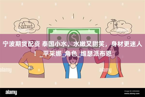 宁波期货配资 泰国小水，水嫩又甜笑，身材更迷人！_平采娜_角色_维瑟派布恩