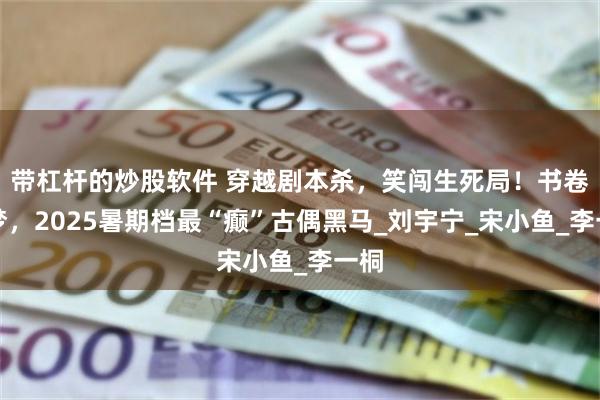 带杠杆的炒股软件 穿越剧本杀，笑闯生死局！书卷一梦，2025暑期档最“癫”古偶黑马_刘宇宁_宋小鱼_李一桐