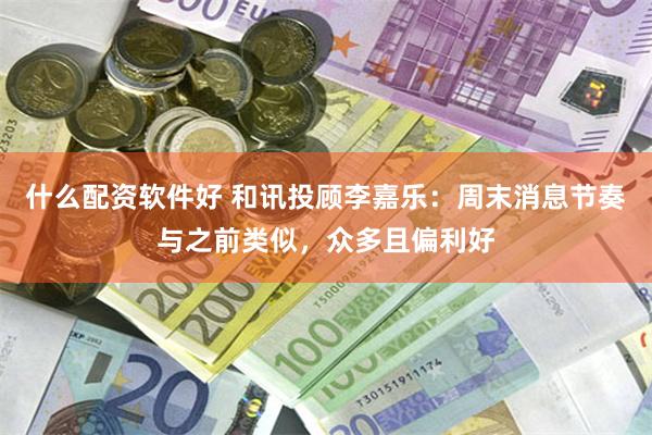 什么配资软件好 和讯投顾李嘉乐：周末消息节奏与之前类似，众多且偏利好