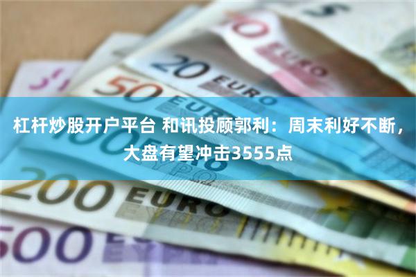 杠杆炒股开户平台 和讯投顾郭利：周末利好不断，大盘有望冲击3555点