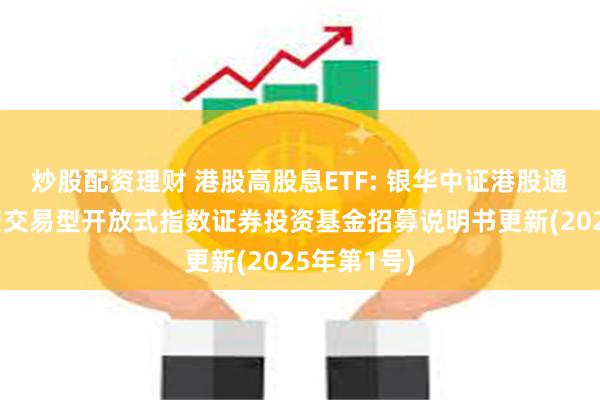 炒股配资理财 港股高股息ETF: 银华中证港股通高股息投资交易型开放式指数证券投资基金招募说明书更新(2025年第1号)