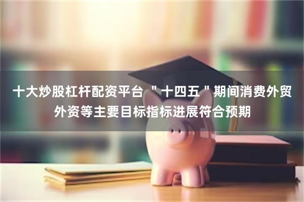 十大炒股杠杆配资平台 ＂十四五＂期间消费外贸外资等主要目标指标进展符合预期