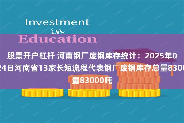 股票开户杠杆 河南钢厂废钢库存统计：2025年07月24日河南省13家长短流程代表钢厂废钢库存总量83000吨