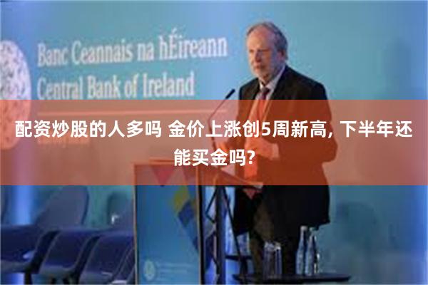 配资炒股的人多吗 金价上涨创5周新高, 下半年还能买金吗?