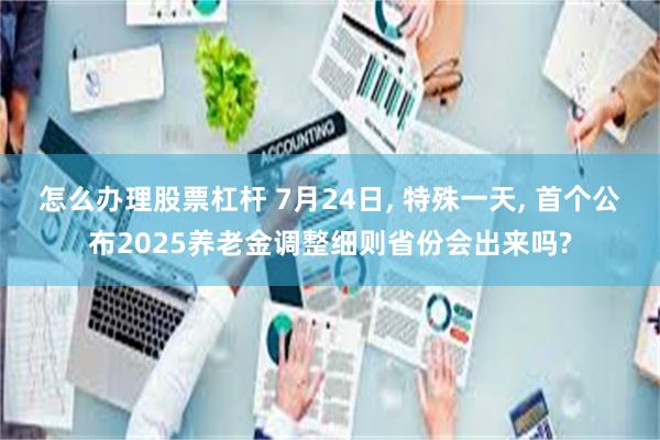 怎么办理股票杠杆 7月24日, 特殊一天, 首个公布2025养老金调整细则省份会出来吗?