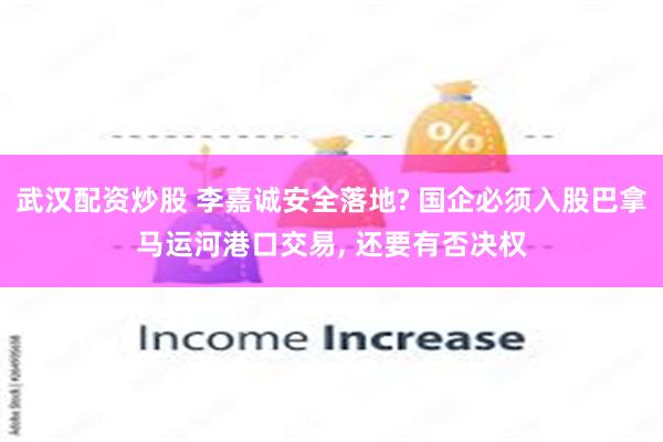 武汉配资炒股 李嘉诚安全落地? 国企必须入股巴拿马运河港口交易, 还要有否决权