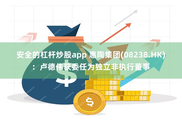 安全的杠杆炒股app 惠陶集团(08238.HK)：卢德伟获委任为独立非执行董事