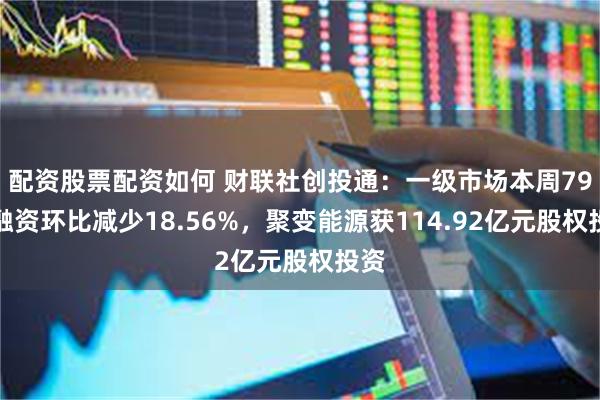 配资股票配资如何 财联社创投通：一级市场本周79起融资环比减少18.56%，聚变能源获114.92亿元股权投资