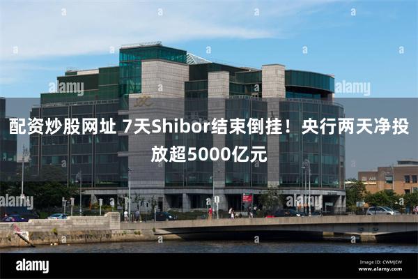 配资炒股网址 7天Shibor结束倒挂！央行两天净投放超5000亿元