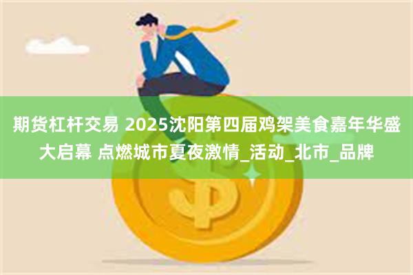 期货杠杆交易 2025沈阳第四届鸡架美食嘉年华盛大启幕 点燃城市夏夜激情_活动_北市_品牌