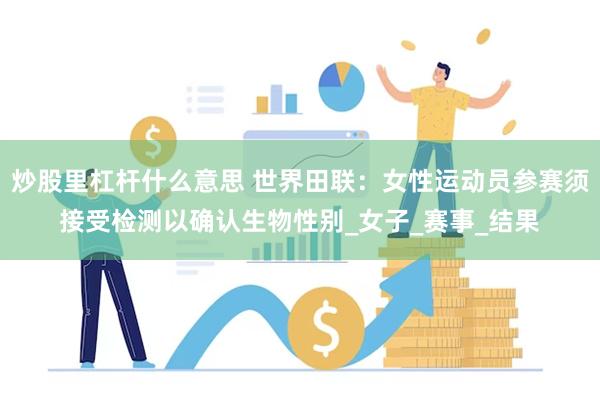 炒股里杠杆什么意思 世界田联：女性运动员参赛须接受检测以确认生物性别_女子_赛事_结果