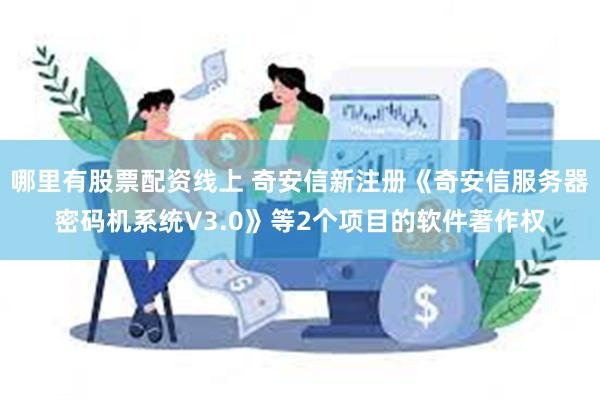 哪里有股票配资线上 奇安信新注册《奇安信服务器密码机系统V3.0》等2个项目的软件著作权