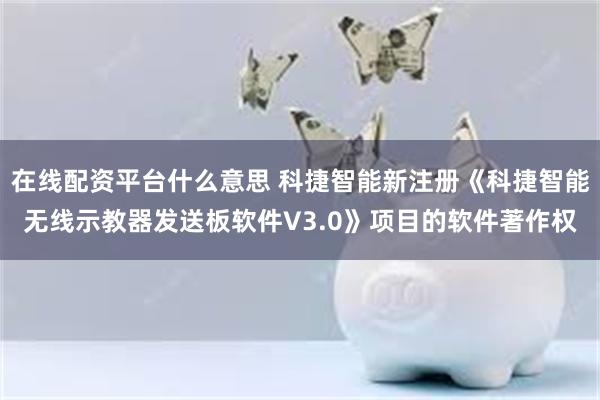 在线配资平台什么意思 科捷智能新注册《科捷智能无线示教器发送板软件V3.0》项目的软件著作权