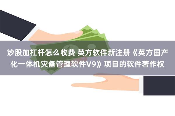 炒股加杠杆怎么收费 英方软件新注册《英方国产化一体机灾备管理软件V9》项目的软件著作权