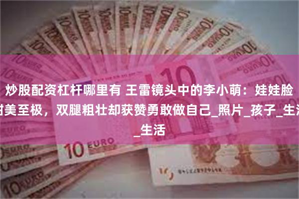 炒股配资杠杆哪里有 王雷镜头中的李小萌：娃娃脸甜美至极，双腿粗壮却获赞勇敢做自己_照片_孩子_生活