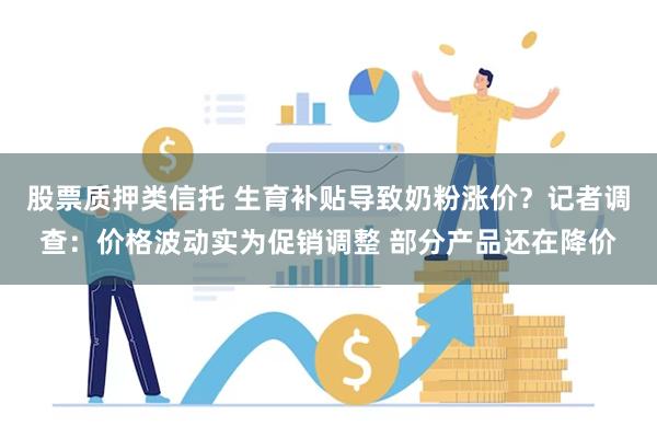 股票质押类信托 生育补贴导致奶粉涨价？记者调查：价格波动实为促销调整 部分产品还在降价