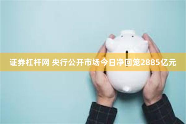 证券杠杆网 央行公开市场今日净回笼2885亿元