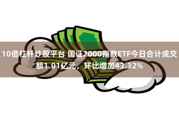 10倍杠杆炒股平台 国证2000指数ETF今日合计成交额1.01亿元，环比增加43.32%