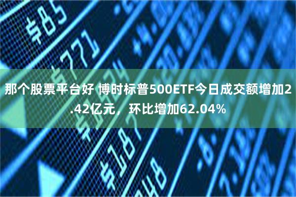 那个股票平台好 博时标普500ETF今日成交额增加2.42亿元，环比增加62.04%