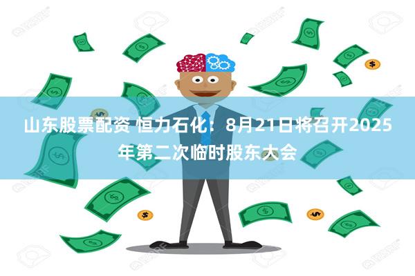 山东股票配资 恒力石化：8月21日将召开2025年第二次临时股东大会