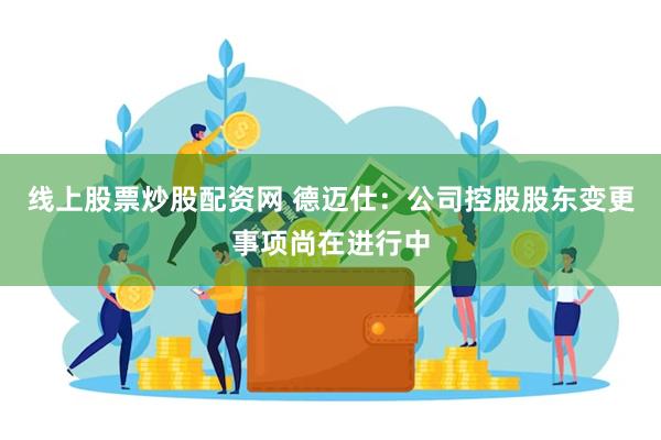 线上股票炒股配资网 德迈仕：公司控股股东变更事项尚在进行中