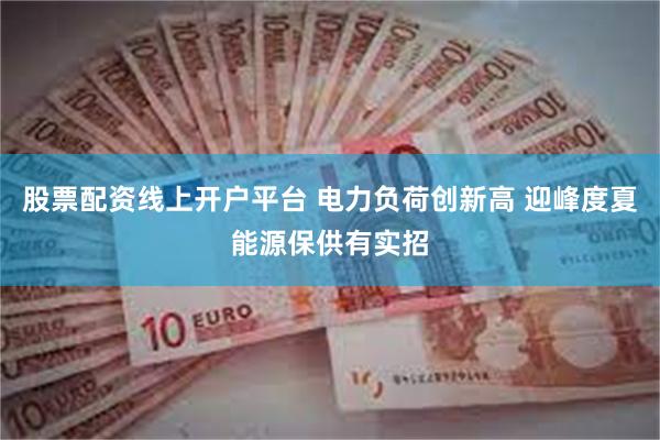 股票配资线上开户平台 电力负荷创新高 迎峰度夏能源保供有实招