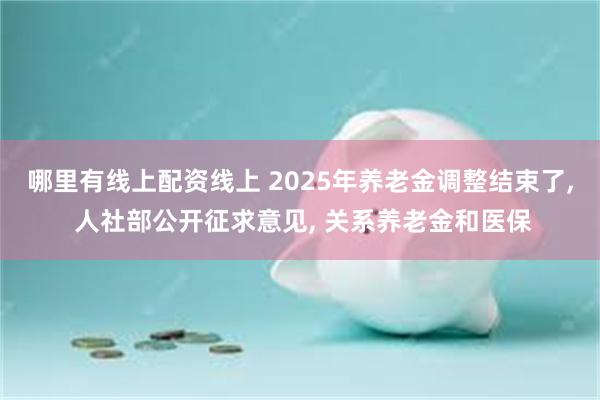 哪里有线上配资线上 2025年养老金调整结束了, 人社部公开征求意见, 关系养老金和医保